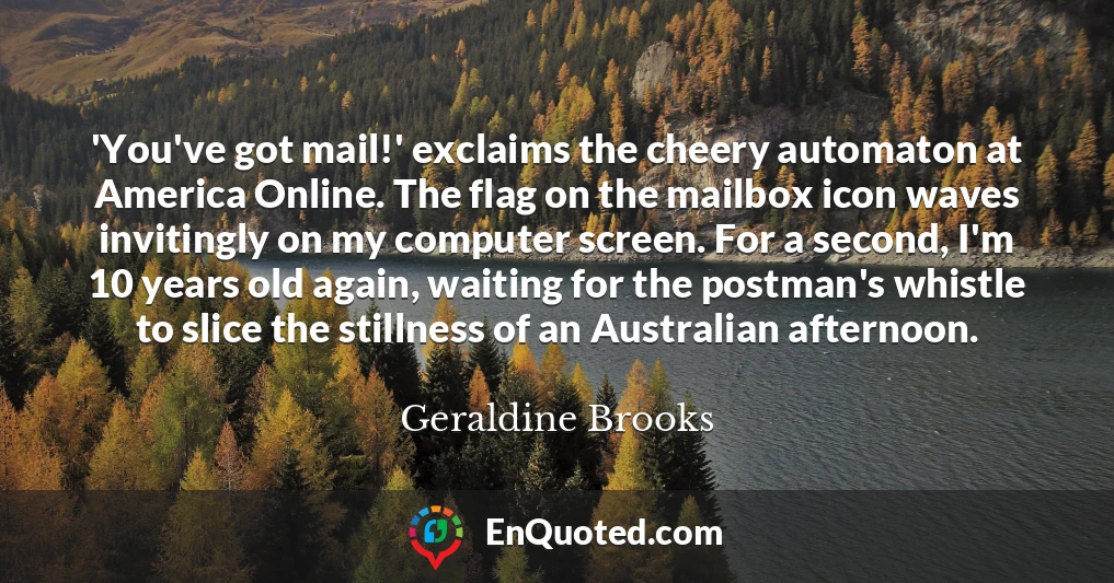 'You've got mail!' exclaims the cheery automaton at America Online. The flag on the mailbox icon waves invitingly on my computer screen. For a second, I'm 10 years old again, waiting for the postman's whistle to slice the stillness of an Australian afternoon.