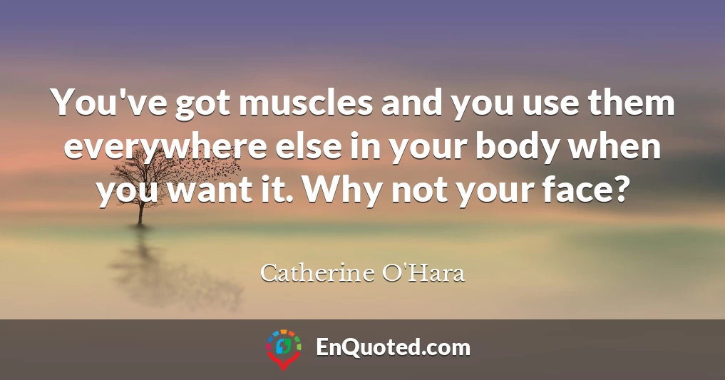 You've got muscles and you use them everywhere else in your body when you want it. Why not your face?