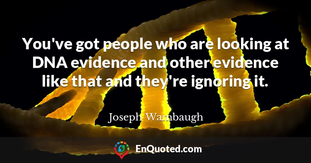 You've got people who are looking at DNA evidence and other evidence like that and they're ignoring it.