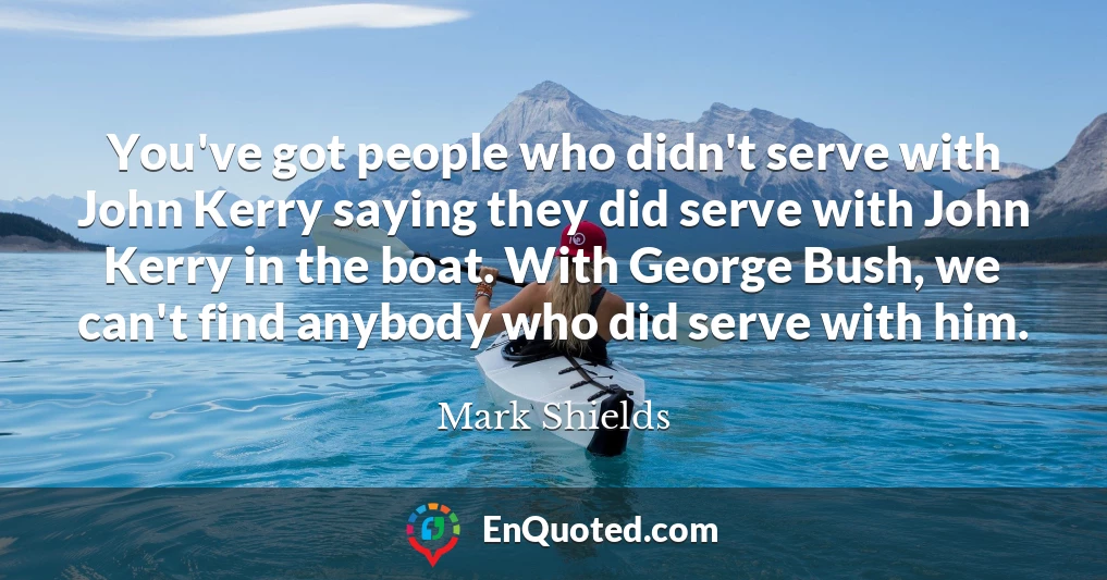You've got people who didn't serve with John Kerry saying they did serve with John Kerry in the boat. With George Bush, we can't find anybody who did serve with him.