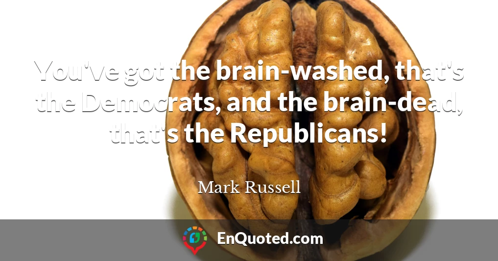 You've got the brain-washed, that's the Democrats, and the brain-dead, that's the Republicans!