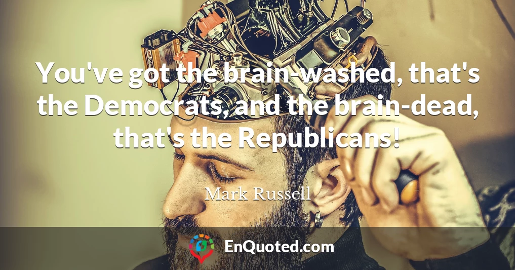 You've got the brain-washed, that's the Democrats, and the brain-dead, that's the Republicans!