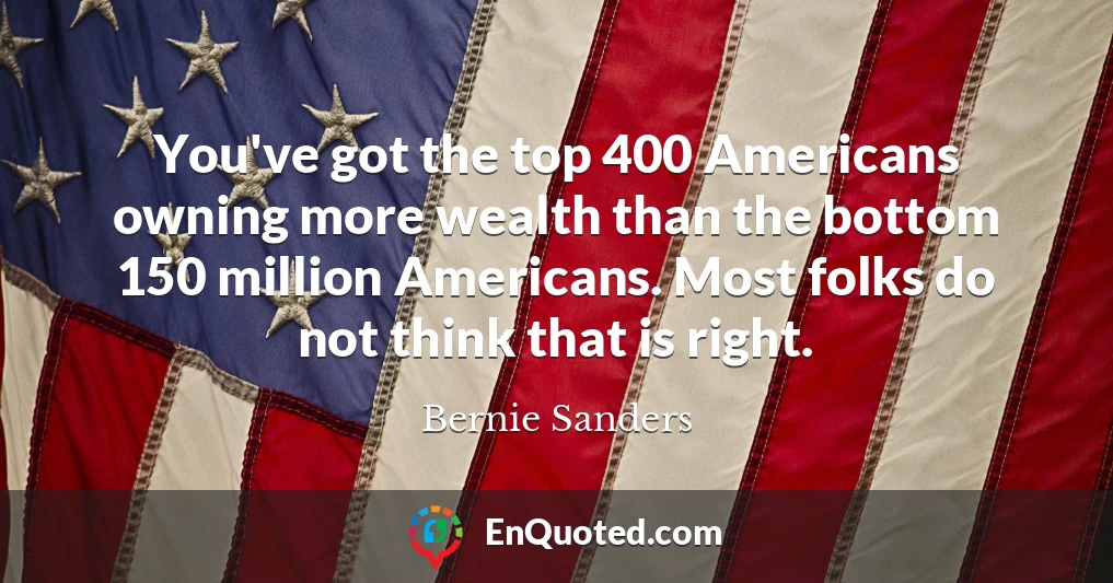 You've got the top 400 Americans owning more wealth than the bottom 150 million Americans. Most folks do not think that is right.