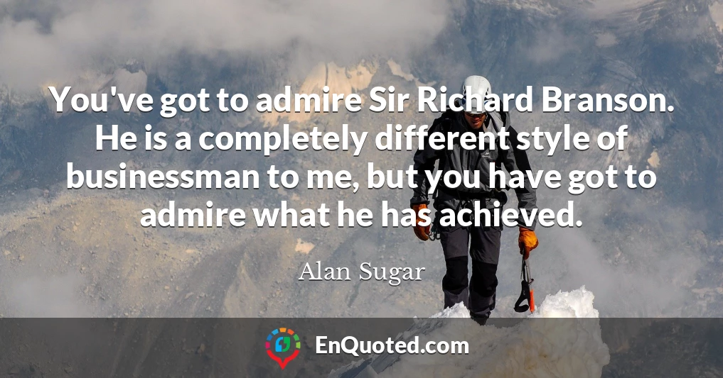 You've got to admire Sir Richard Branson. He is a completely different style of businessman to me, but you have got to admire what he has achieved.