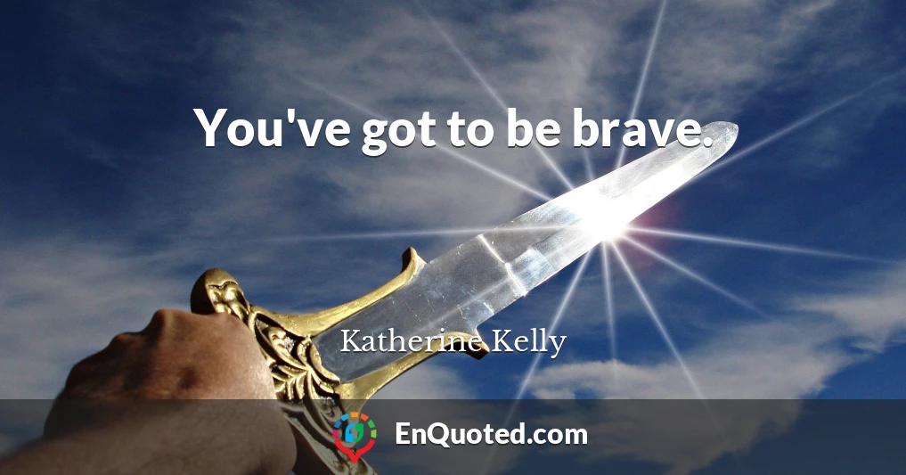 You've got to be brave.
