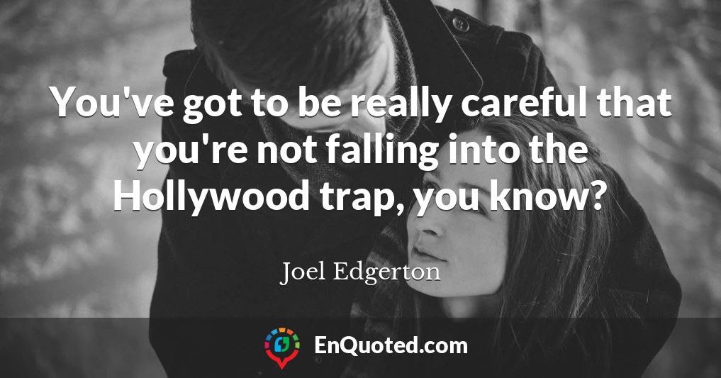 You've got to be really careful that you're not falling into the Hollywood trap, you know?