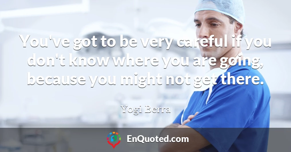 You've got to be very careful if you don't know where you are going, because you might not get there.