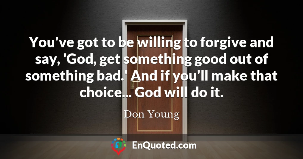 You've got to be willing to forgive and say, 'God, get something good out of something bad.' And if you'll make that choice... God will do it.