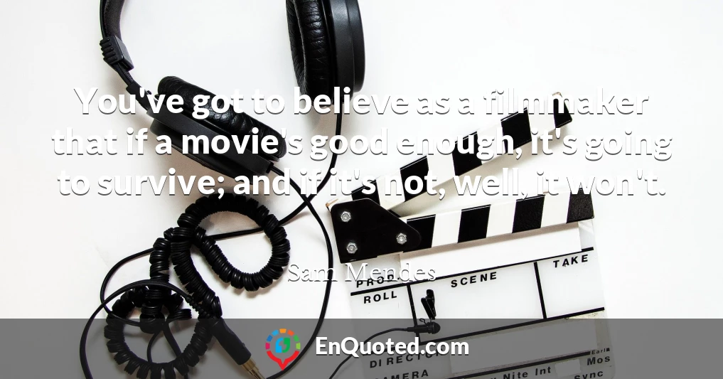 You've got to believe as a filmmaker that if a movie's good enough, it's going to survive; and if it's not, well, it won't.