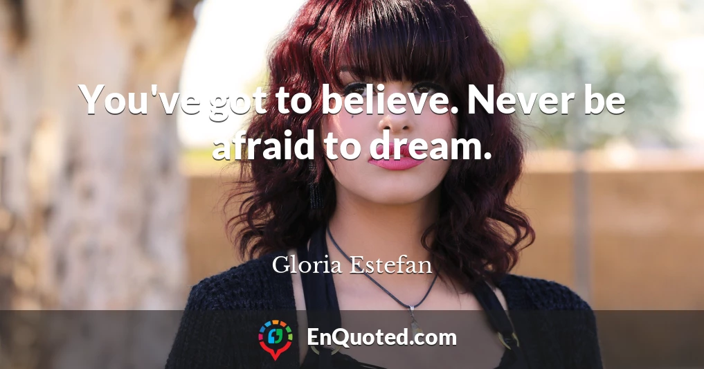 You've got to believe. Never be afraid to dream.