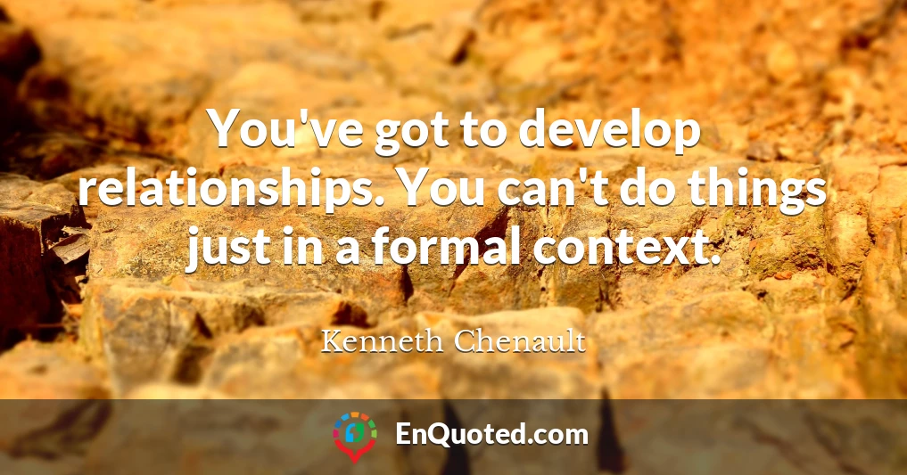 You've got to develop relationships. You can't do things just in a formal context.