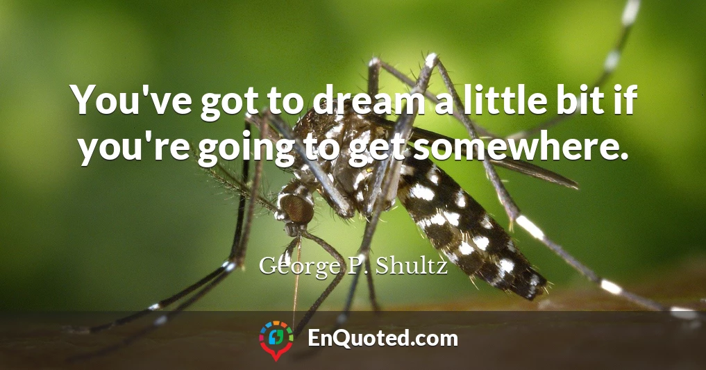 You've got to dream a little bit if you're going to get somewhere.