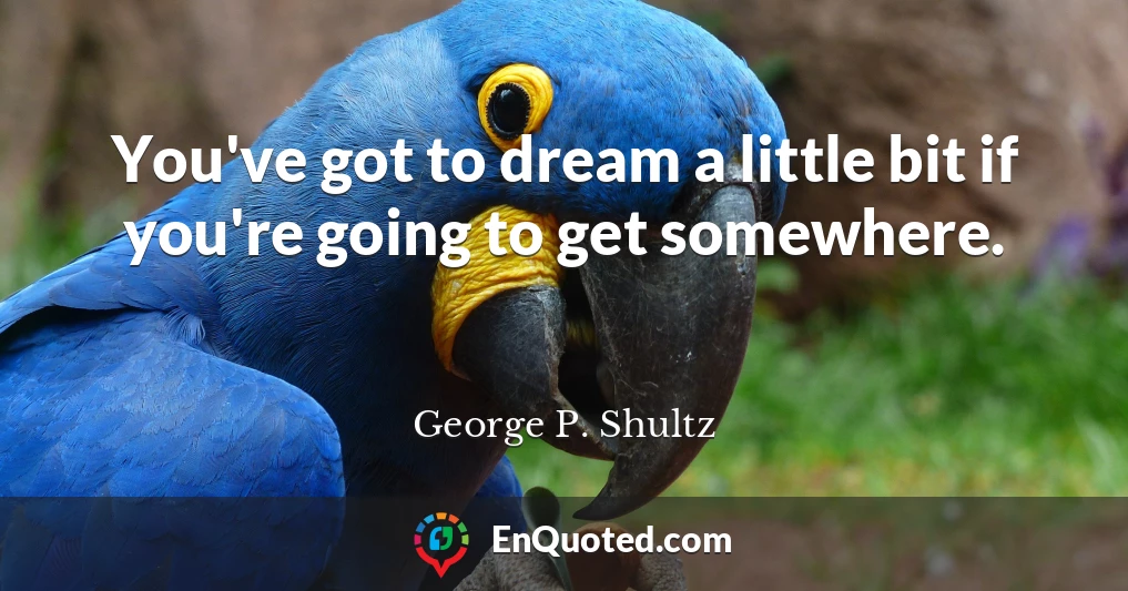 You've got to dream a little bit if you're going to get somewhere.