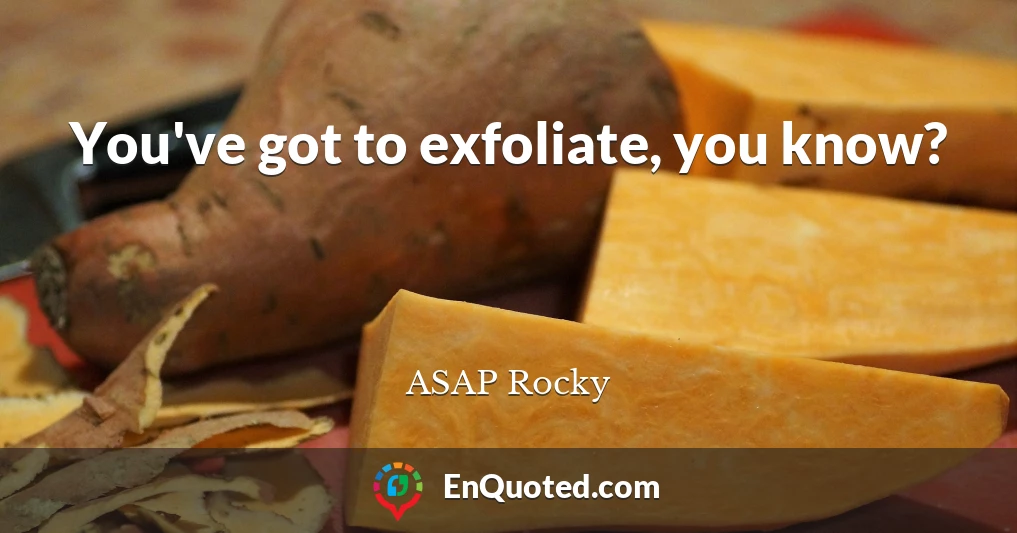 You've got to exfoliate, you know?
