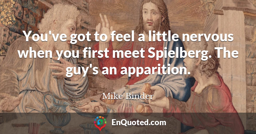 You've got to feel a little nervous when you first meet Spielberg. The guy's an apparition.