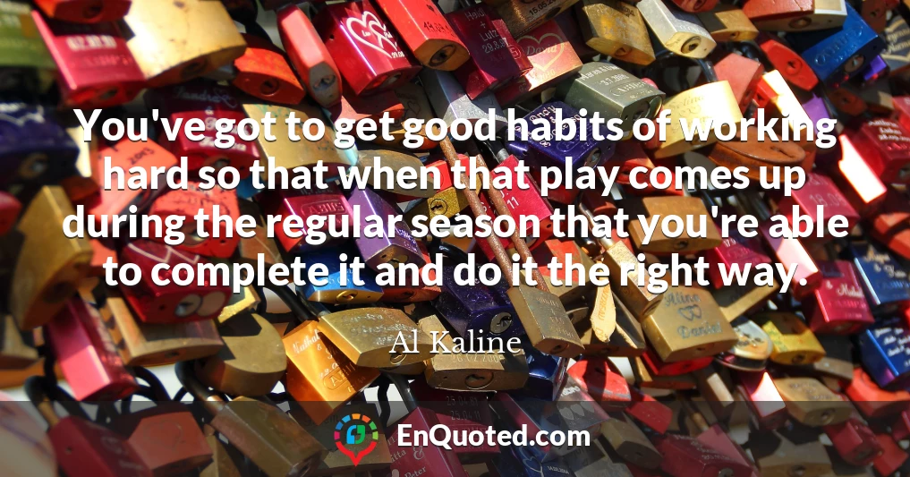 You've got to get good habits of working hard so that when that play comes up during the regular season that you're able to complete it and do it the right way.