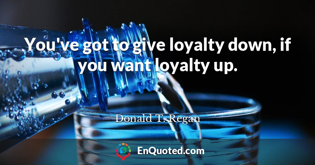You've got to give loyalty down, if you want loyalty up.