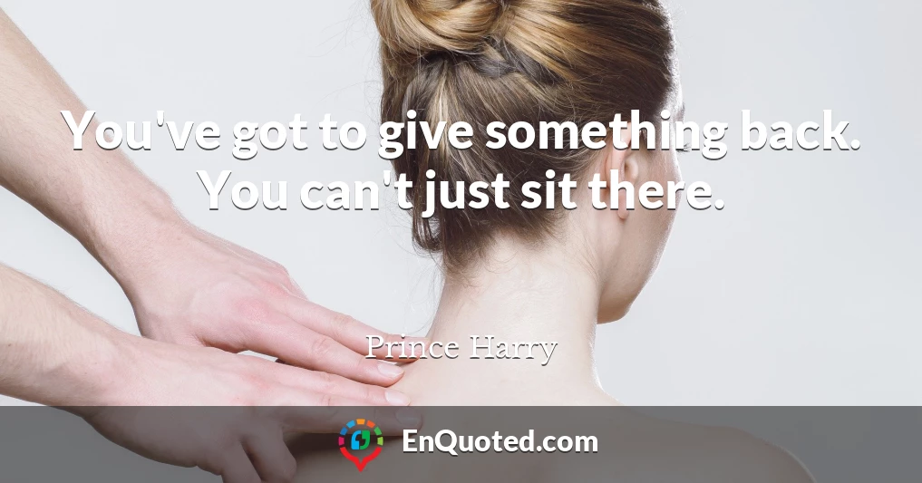 You've got to give something back. You can't just sit there.
