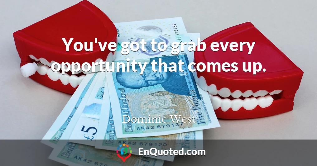You've got to grab every opportunity that comes up.
