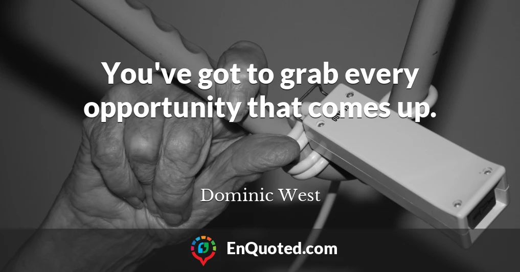 You've got to grab every opportunity that comes up.