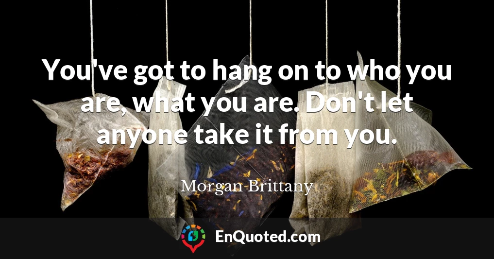 You've got to hang on to who you are, what you are. Don't let anyone take it from you.