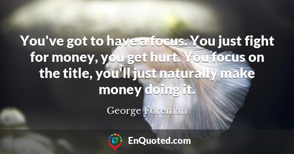 You've got to have a focus. You just fight for money, you get hurt. You focus on the title, you'll just naturally make money doing it.