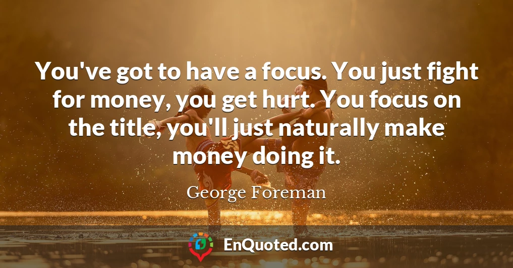 You've got to have a focus. You just fight for money, you get hurt. You focus on the title, you'll just naturally make money doing it.