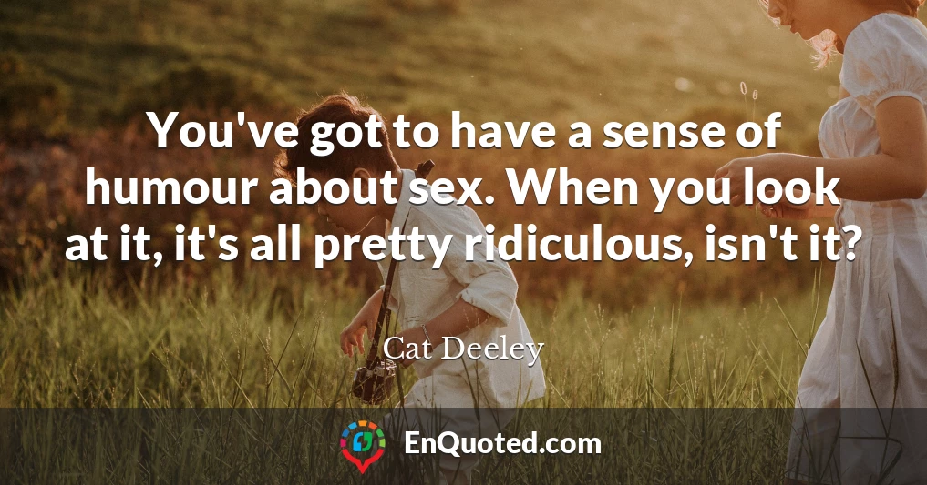 You've got to have a sense of humour about sex. When you look at it, it's all pretty ridiculous, isn't it?