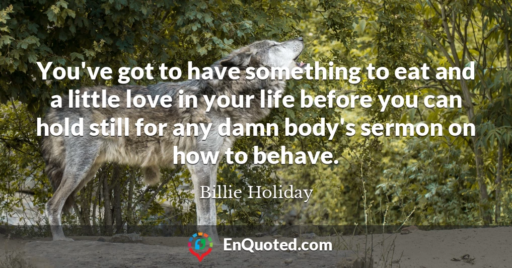 You've got to have something to eat and a little love in your life before you can hold still for any damn body's sermon on how to behave.