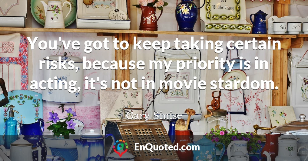You've got to keep taking certain risks, because my priority is in acting, it's not in movie stardom.