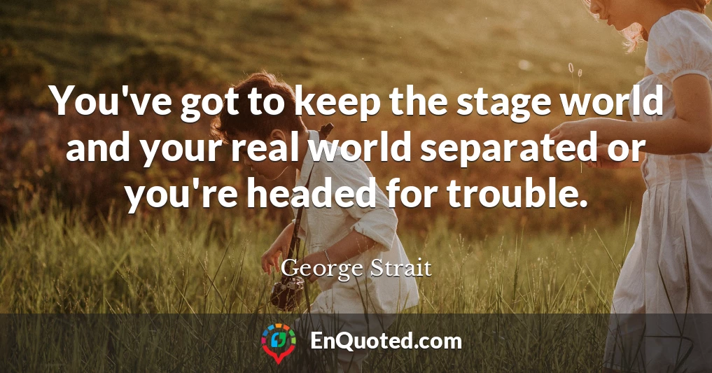 You've got to keep the stage world and your real world separated or you're headed for trouble.
