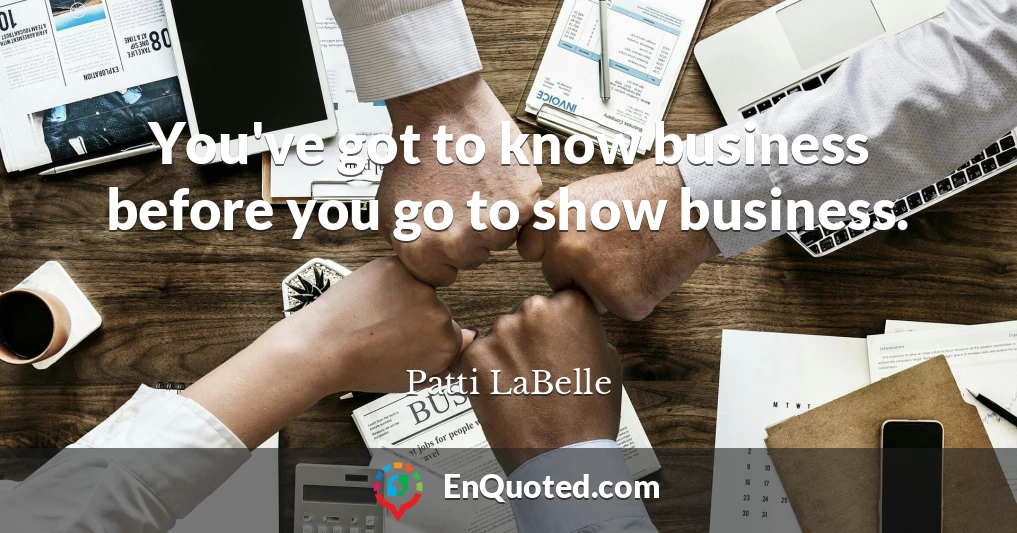 You've got to know business before you go to show business.