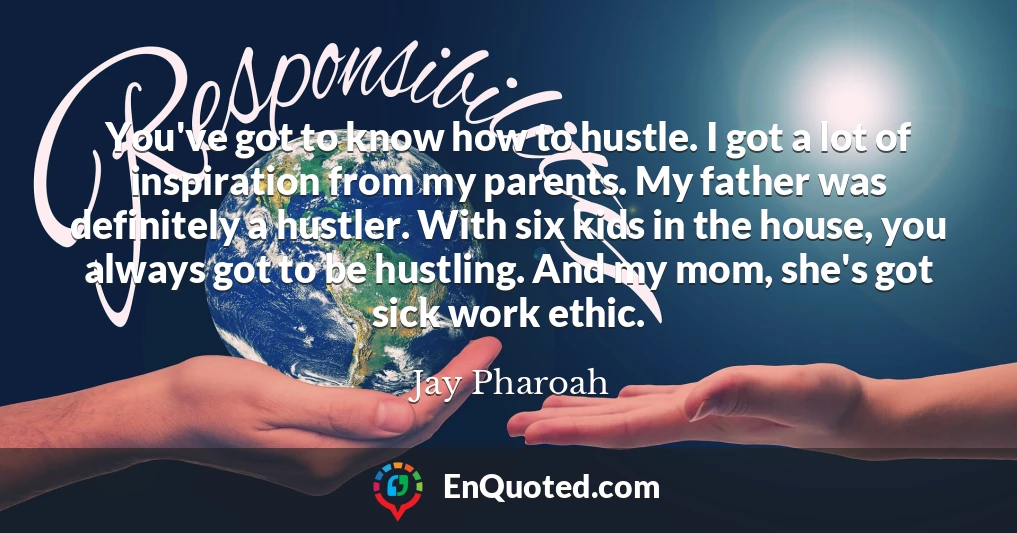 You've got to know how to hustle. I got a lot of inspiration from my parents. My father was definitely a hustler. With six kids in the house, you always got to be hustling. And my mom, she's got sick work ethic.