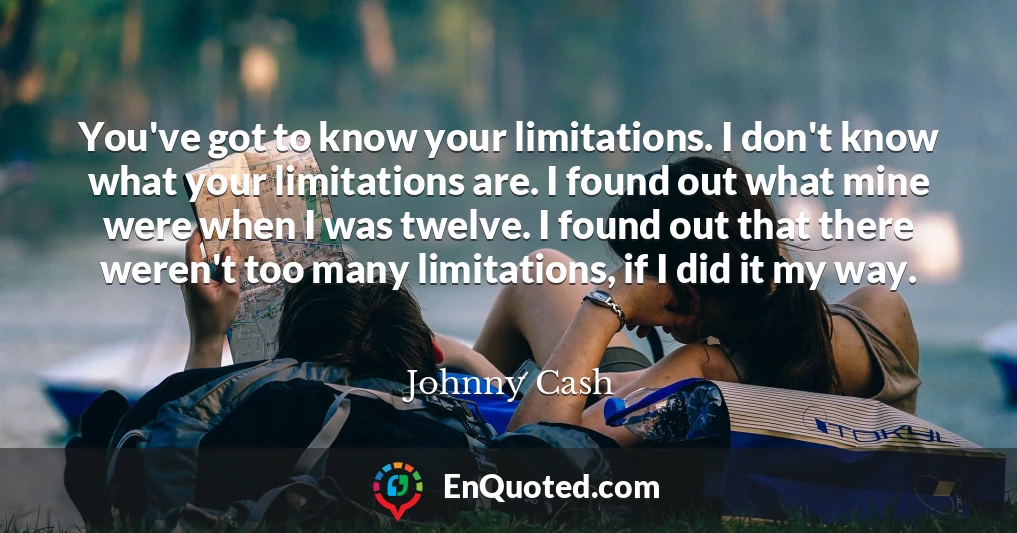 You've got to know your limitations. I don't know what your limitations are. I found out what mine were when I was twelve. I found out that there weren't too many limitations, if I did it my way.