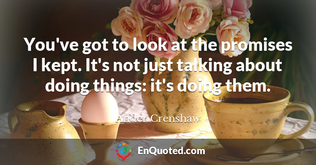 You've got to look at the promises I kept. It's not just talking about doing things: it's doing them.