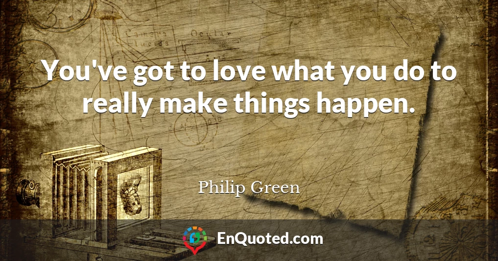 You've got to love what you do to really make things happen.