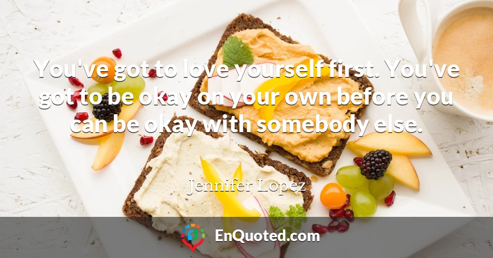 You've got to love yourself first. You've got to be okay on your own before you can be okay with somebody else.