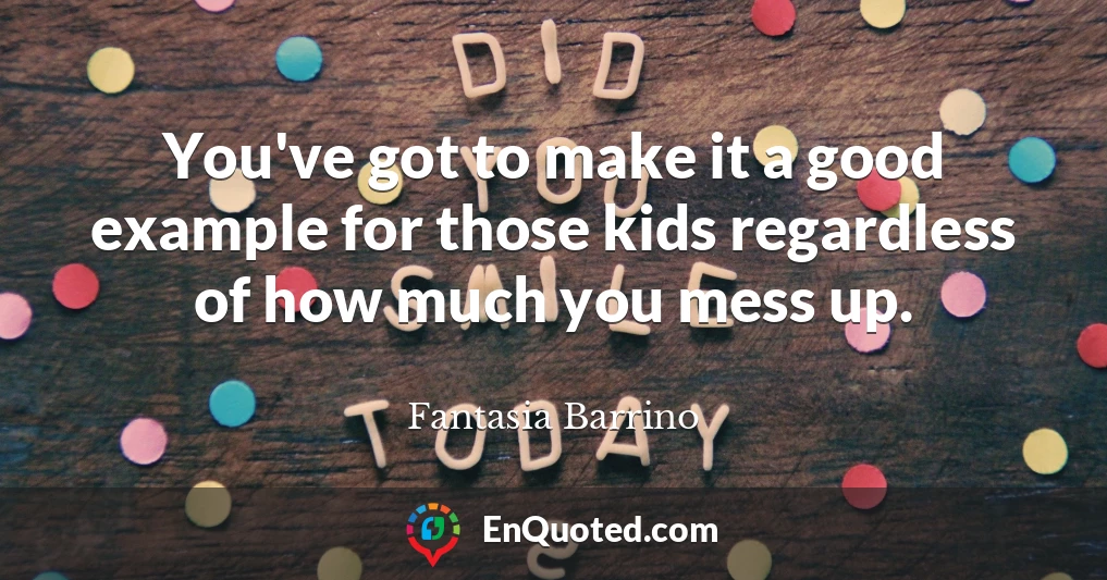 You've got to make it a good example for those kids regardless of how much you mess up.