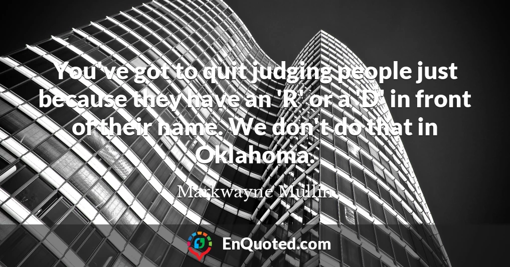 You've got to quit judging people just because they have an 'R' or a 'D' in front of their name. We don't do that in Oklahoma.