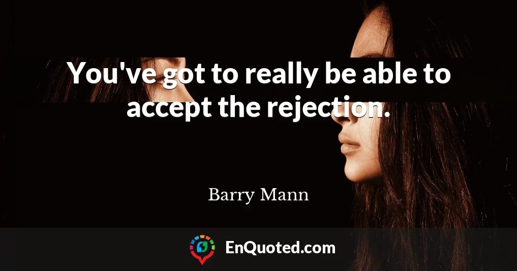 You've got to really be able to accept the rejection.