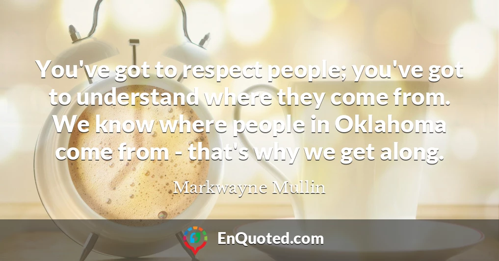 You've got to respect people; you've got to understand where they come from. We know where people in Oklahoma come from - that's why we get along.