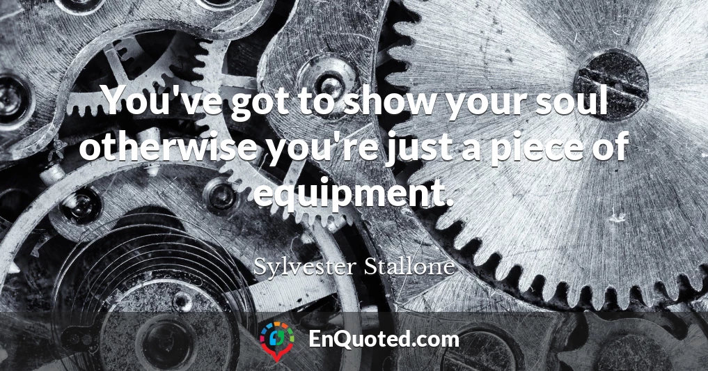 You've got to show your soul otherwise you're just a piece of equipment.