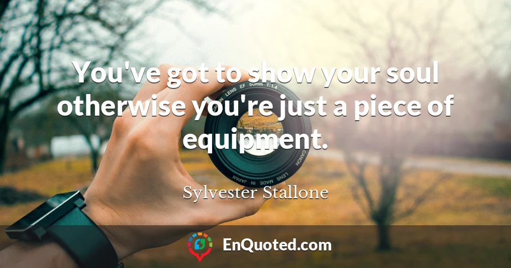 You've got to show your soul otherwise you're just a piece of equipment.