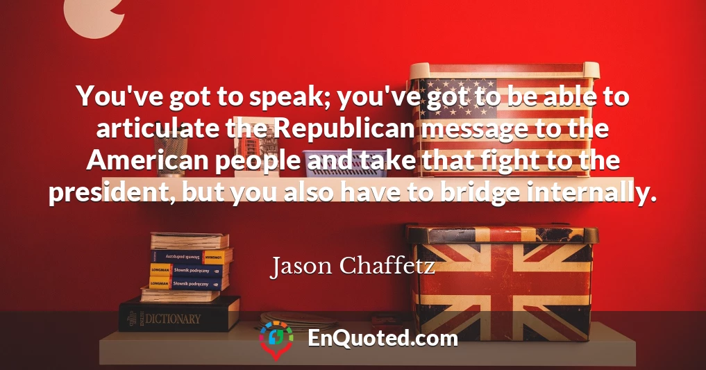 You've got to speak; you've got to be able to articulate the Republican message to the American people and take that fight to the president, but you also have to bridge internally.