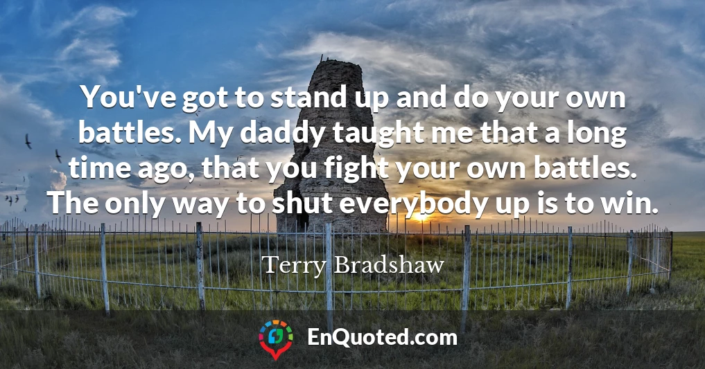 You've got to stand up and do your own battles. My daddy taught me that a long time ago, that you fight your own battles. The only way to shut everybody up is to win.