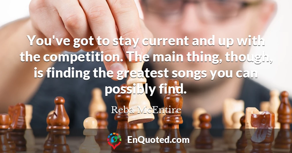 You've got to stay current and up with the competition. The main thing, though, is finding the greatest songs you can possibly find.