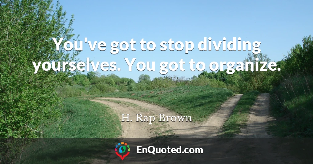 You've got to stop dividing yourselves. You got to organize.