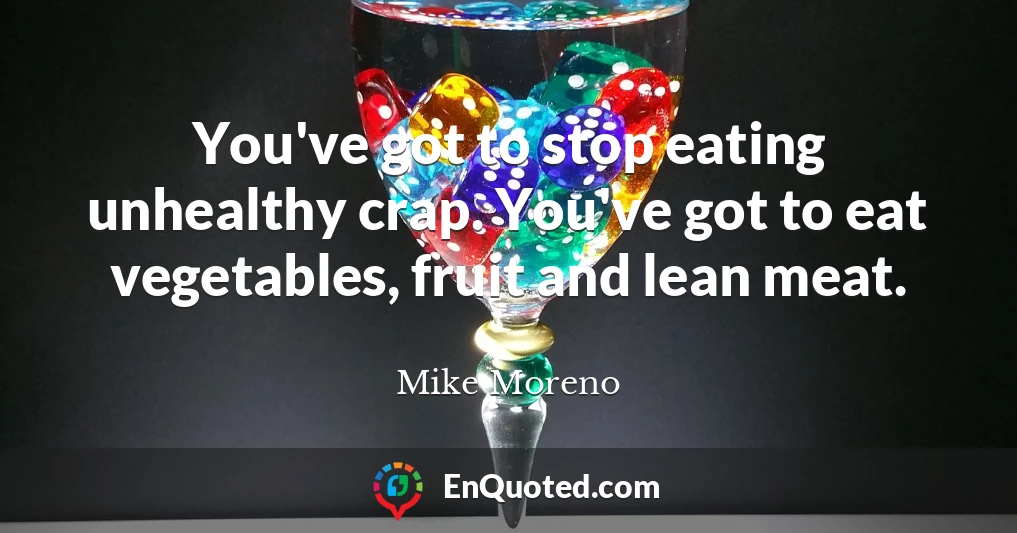 You've got to stop eating unhealthy crap. You've got to eat vegetables, fruit and lean meat.