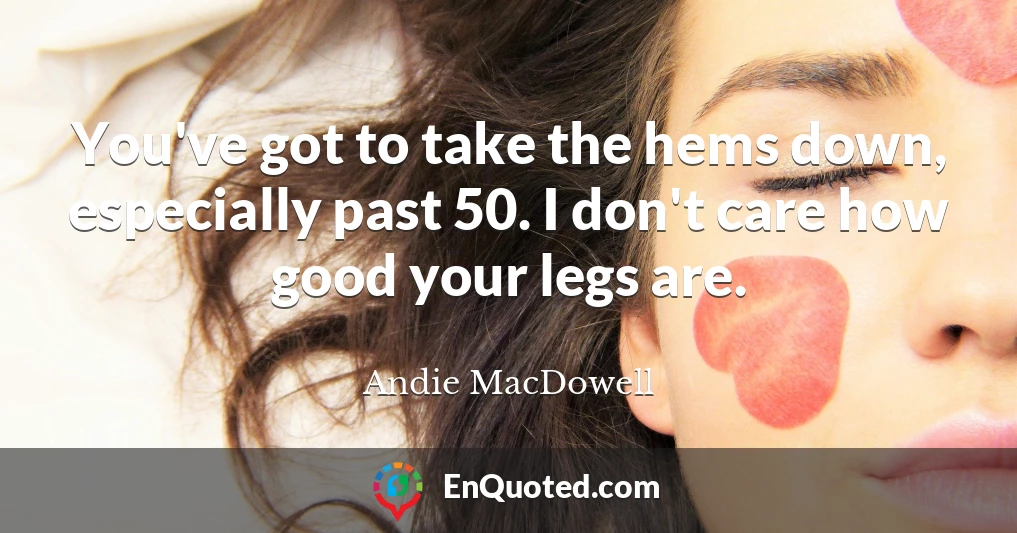 You've got to take the hems down, especially past 50. I don't care how good your legs are.