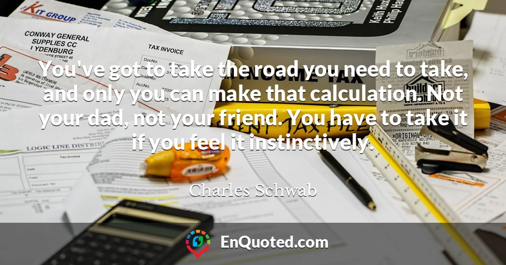 You've got to take the road you need to take, and only you can make that calculation. Not your dad, not your friend. You have to take it if you feel it instinctively.